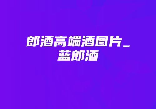 郎酒高端酒图片_蓝郎酒
