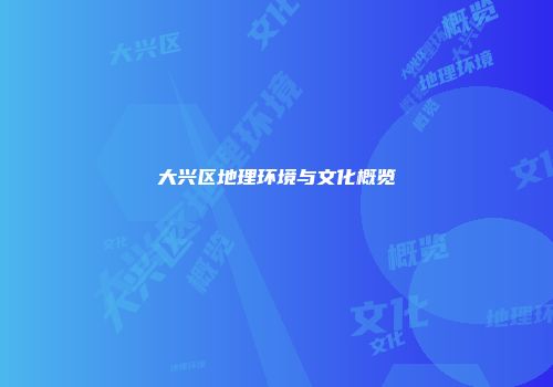 大兴区地理环境与文化概览