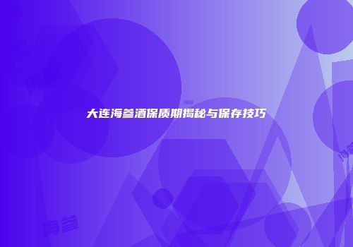 大连海参酒保质期揭秘与保存技巧