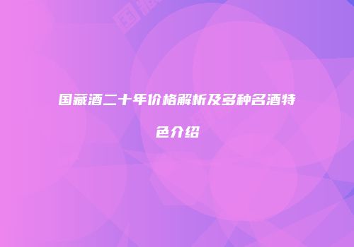 国藏酒二十年价格解析及多种名酒特色介绍