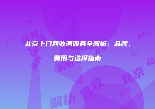北京上门回收酒服务全解析：品牌、费用与选择指南