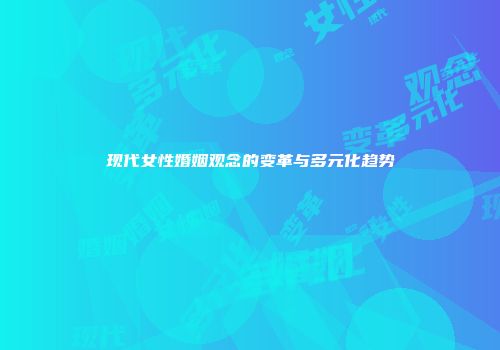 现代女性婚姻观念的变革与多元化趋势