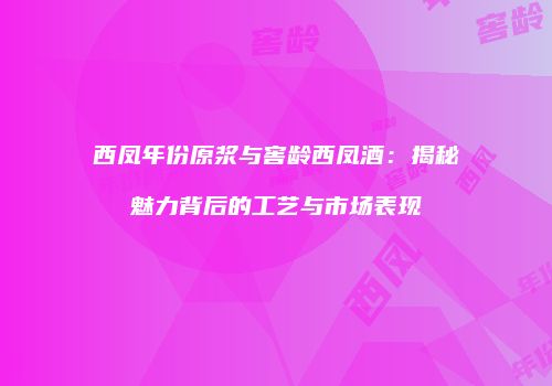 西凤年份原浆与窖龄西凤酒：揭秘魅力背后的工艺与市场表现