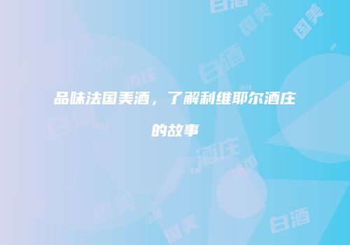 品味法国美酒，了解利维耶尔酒庄的故事