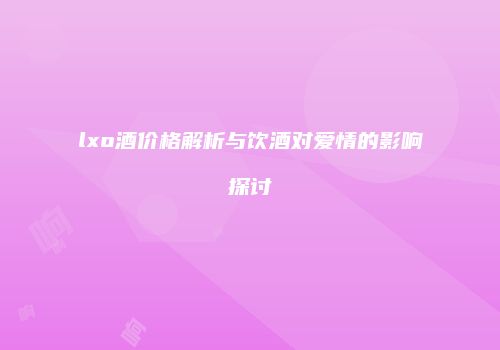lxo酒价格解析与饮酒对爱情的影响探讨