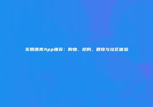 实用酒类App推荐：购物、抢购、回收与社区体验