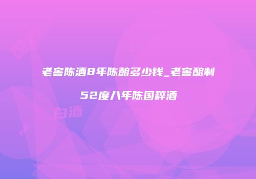 老窖陈酒8年陈酿多少钱_老窖酿制52度八年陈国粹酒