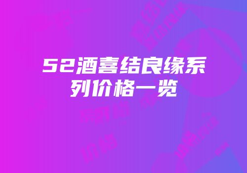 52酒喜结良缘系列价格一览