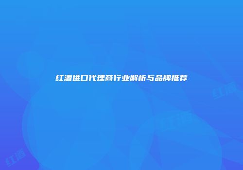 红酒进口代理商行业解析与品牌推荐