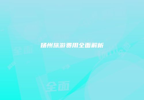 扬州旅游费用全面解析