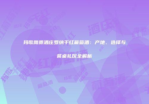 玛歌鹰贵酒庄罗纳干红葡萄酒：产地、选择与餐桌礼仪全解析