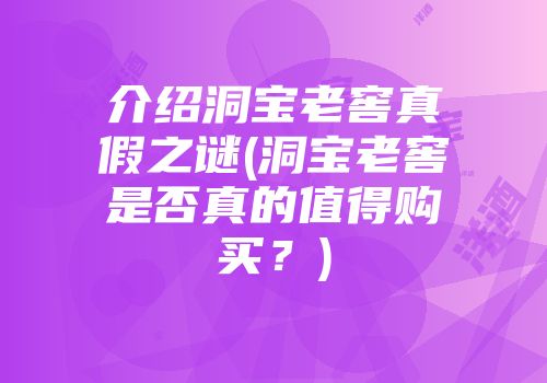 介绍洞宝老窖真假之谜(洞宝老窖是否真的值得购买？)