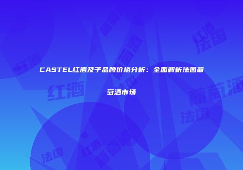 CASTEL红酒及子品牌价格分析：全面解析法国葡萄酒市场