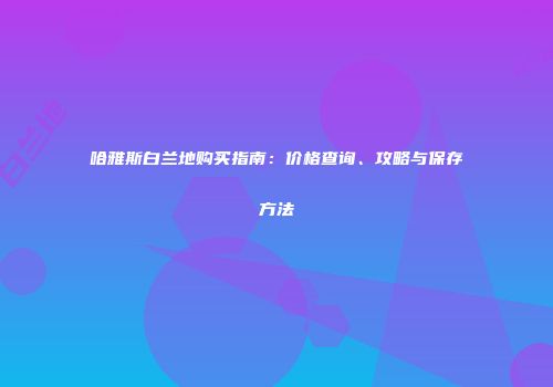 哈雅斯白兰地购买指南：价格查询、攻略与保存方法