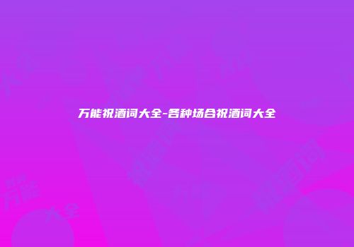 万能祝酒词大全-各种场合祝酒词大全