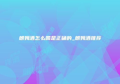 朗姆酒怎么喝是正确的_朗姆酒推荐