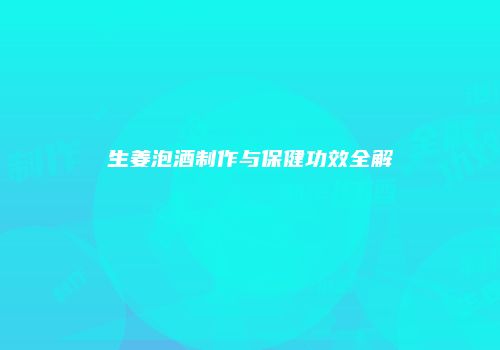 生姜泡酒制作与保健功效全解