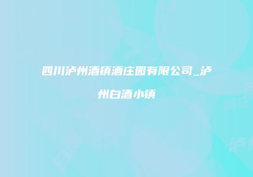 四川泸州酒镇酒庄园有限公司_泸州白酒小镇
