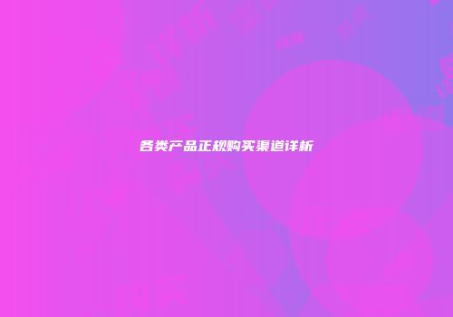 各类产品正规购买渠道详析