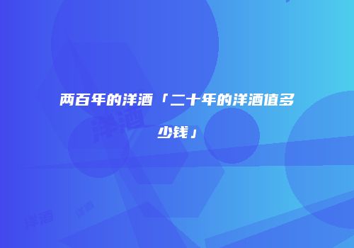 两百年的洋酒「二十年的洋酒值多少钱」