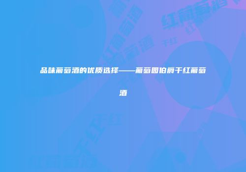 品味葡萄酒的优质选择——葡萄园伯爵干红葡萄酒