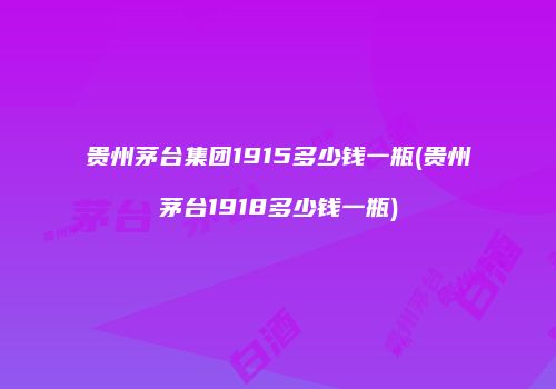 贵州茅台集团1915多少钱一瓶(贵州茅台1918多少钱一瓶)