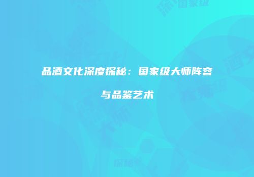 品酒文化深度探秘：国家级大师阵容与品鉴艺术