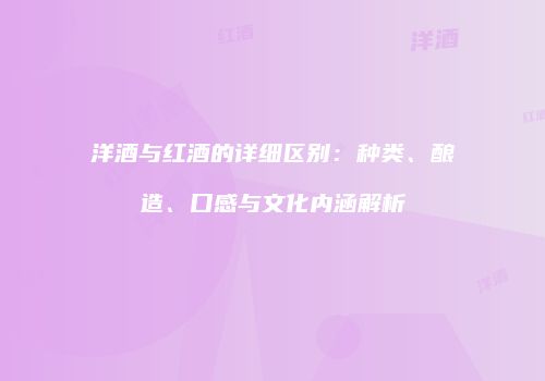 洋酒与红酒的详细区别：种类、酿造、口感与文化内涵解析
