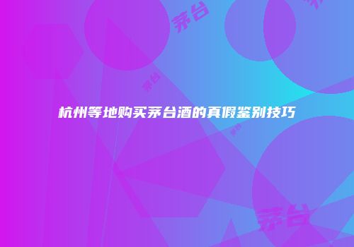 杭州等地购买茅台酒的真假鉴别技巧