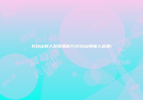长白山鲜人参泡酒秘方(长白山蜂蜜人参酒)