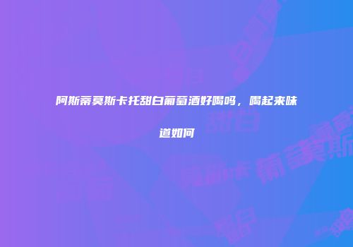 阿斯蒂莫斯卡托甜白葡萄酒好喝吗，喝起来味道如何