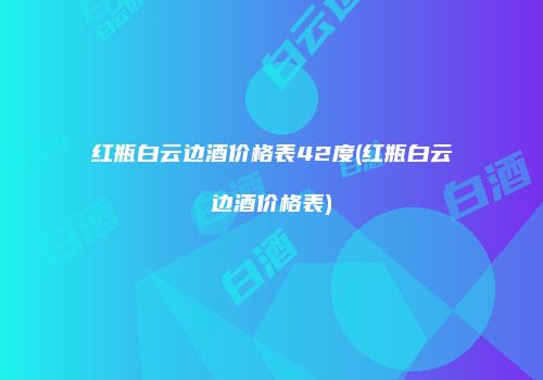 红瓶白云边酒价格表42度(红瓶白云边酒价格表)