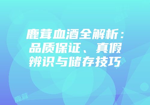 鹿茸血酒全解析：品质保证、真假辨识与储存技巧