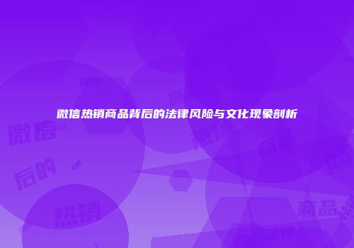 微信热销商品背后的法律风险与文化现象剖析