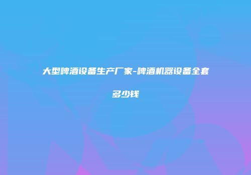 大型啤酒设备生产厂家-啤酒机器设备全套多少钱