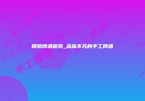 精酿啤酒瓶装_品味不凡的手工啤酒