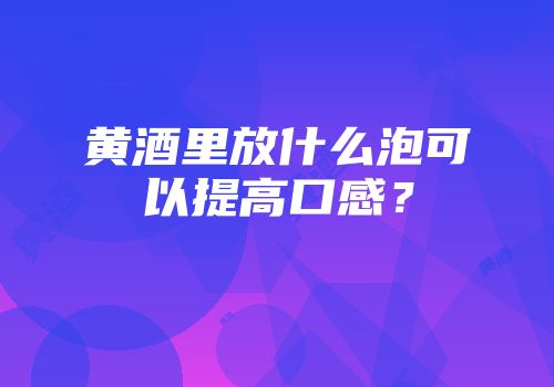 黄酒里放什么泡可以提高口感？