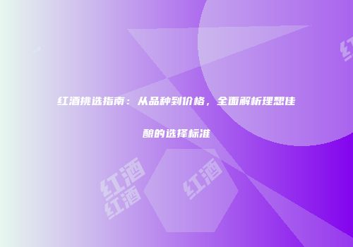 红酒挑选指南：从品种到价格，全面解析理想佳酿的选择标准