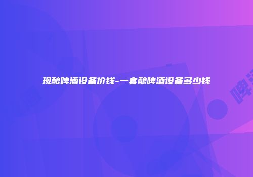 现酿啤酒设备价钱-一套酿啤酒设备多少钱