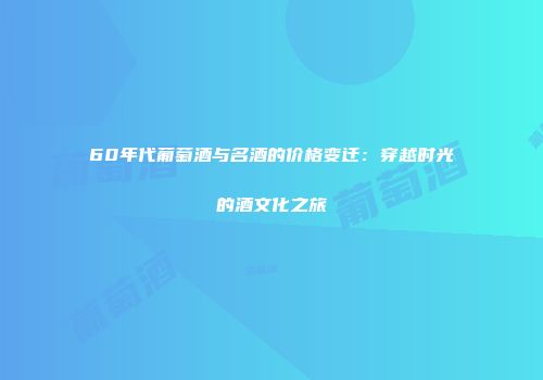 60年代葡萄酒与名酒的价格变迁：穿越时光的酒文化之旅