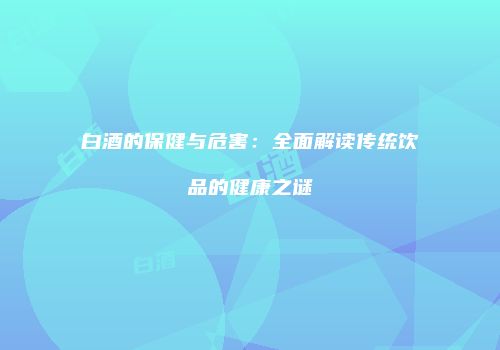 白酒的保健与危害：全面解读传统饮品的健康之谜