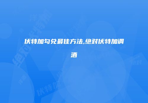 伏特加勾兑最佳方法,绝对伏特加调酒