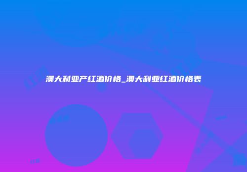 澳大利亚产红酒价格_澳大利亚红酒价格表