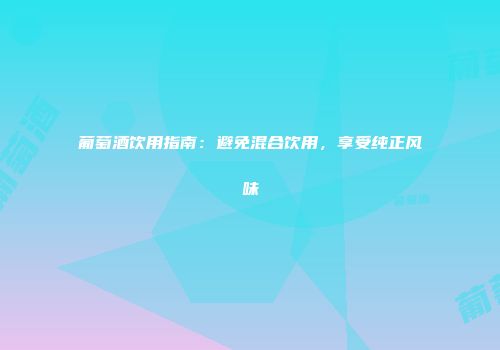 葡萄酒饮用指南：避免混合饮用，享受纯正风味