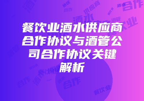 餐饮业酒水供应商合作协议与酒管公司合作协议关键解析