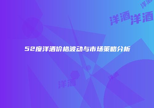 52度洋酒价格波动与市场策略分析