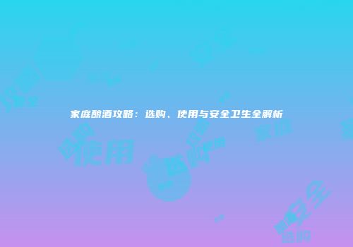 家庭酿酒攻略：选购、使用与安全卫生全解析