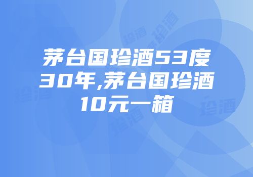 茅台国珍酒53度30年,茅台国珍酒10元一箱
