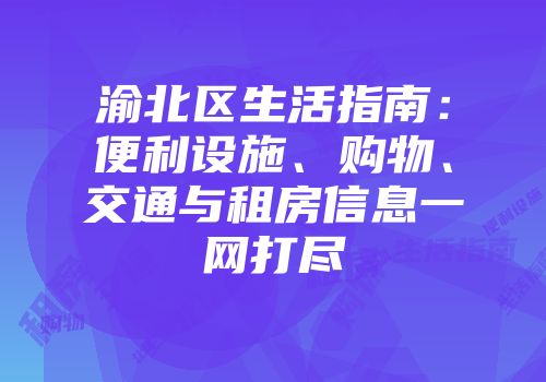 渝北区生活指南：便利设施、购物、交通与租房信息一网打尽