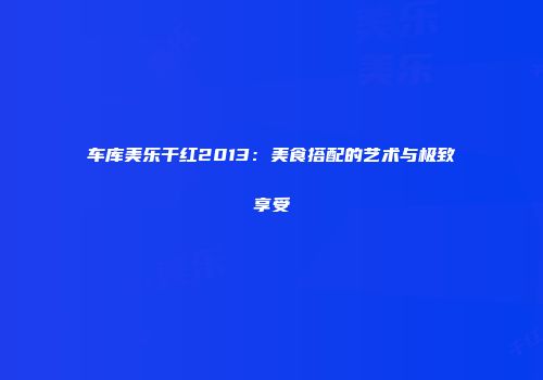 车库美乐干红2013：美食搭配的艺术与极致享受